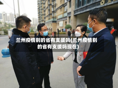 兰州疫情别的省有支援吗(兰州疫情别的省有支援吗现在)-第1张图片