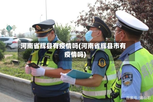 河南省辉县有疫情吗(河南省辉县市有疫情吗)-第2张图片