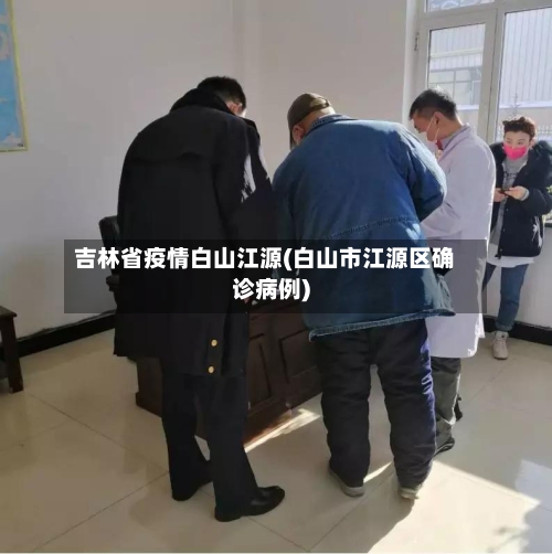 吉林省疫情白山江源(白山市江源区确诊病例)-第2张图片