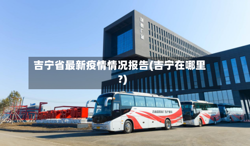 吉宁省最新疫情情况报告(吉宁在哪里?)-第2张图片