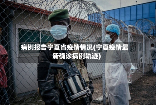 病例报告宁夏省疫情情况(宁夏疫情最新确诊病例轨迹)-第1张图片