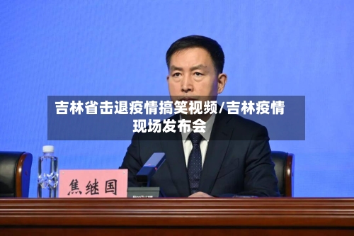 吉林省击退疫情搞笑视频/吉林疫情现场发布会-第1张图片