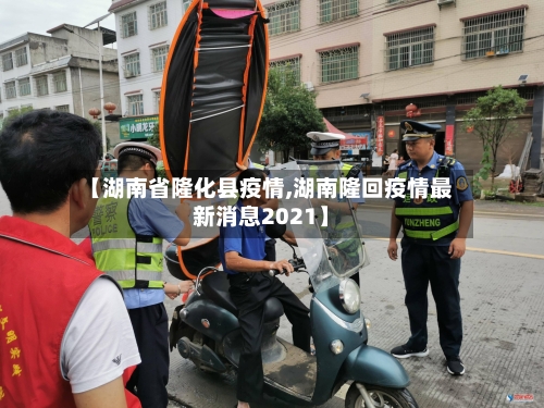 【湖南省隆化县疫情,湖南隆回疫情最新消息2021】-第3张图片