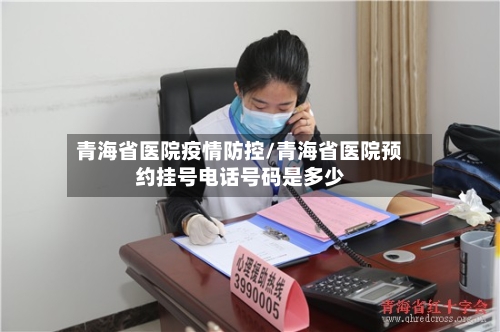 青海省医院疫情防控/青海省医院预约挂号电话号码是多少-第1张图片