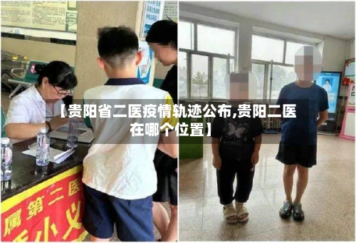 【贵阳省二医疫情轨迹公布,贵阳二医在哪个位置】-第1张图片