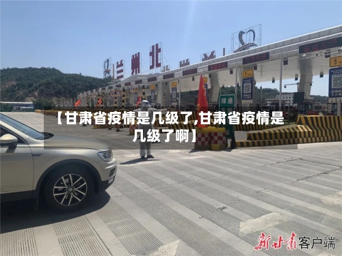 【甘肃省疫情是几级了,甘肃省疫情是几级了啊】-第1张图片
