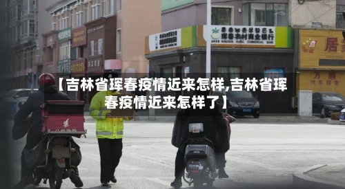 【吉林省珲春疫情近来怎样,吉林省珲春疫情近来怎样了】-第1张图片