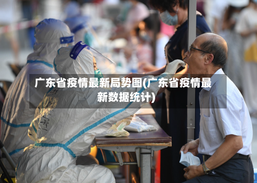 广东省疫情最新局势图(广东省疫情最新数据统计)-第3张图片