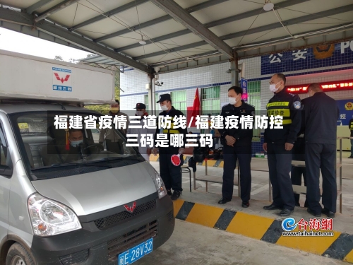 福建省疫情三道防线/福建疫情防控三码是哪三码-第1张图片