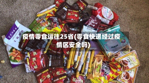 疫情零食运往25省(零食快递经过疫情区安全吗)-第3张图片