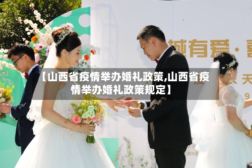 【山西省疫情举办婚礼政策,山西省疫情举办婚礼政策规定】-第2张图片