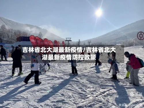 吉林省北大湖最新疫情/吉林省北大湖最新疫情防控政策-第2张图片