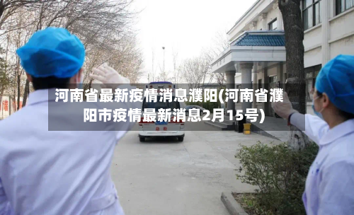 河南省最新疫情消息濮阳(河南省濮阳市疫情最新消息2月15号)-第1张图片