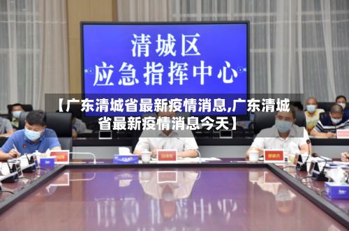 【广东清城省最新疫情消息,广东清城省最新疫情消息今天】-第2张图片