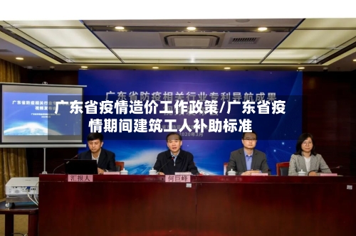 广东省疫情造价工作政策/广东省疫情期间建筑工人补助标准-第3张图片