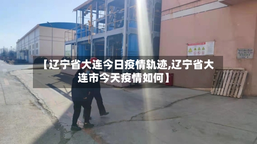【辽宁省大连今日疫情轨迹,辽宁省大连市今天疫情如何】-第1张图片