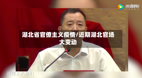 湖北省官僚主义疫情/近期湖北官场大变动-第1张图片