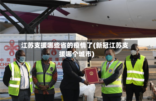 江苏支援哪些省的疫情了(新冠江苏支援哪个城市)-第1张图片