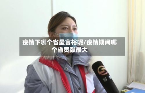 疫情下哪个省最富裕呢/疫情期间哪个省贡献最大-第3张图片