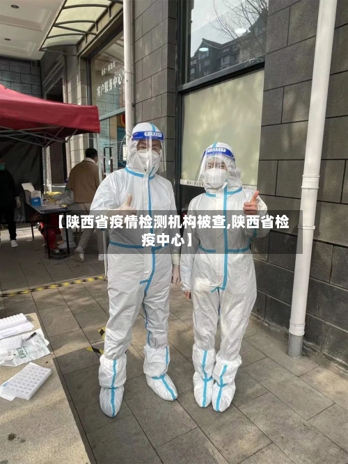 【陕西省疫情检测机构被查,陕西省检疫中心】-第2张图片