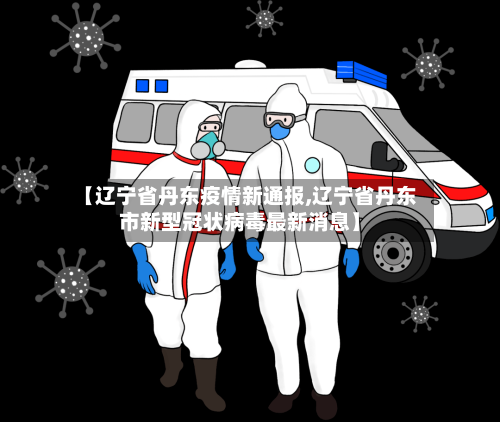 【辽宁省丹东疫情新通报,辽宁省丹东市新型冠状病毒最新消息】-第1张图片