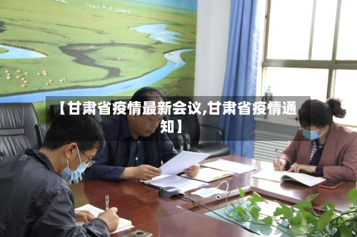 【甘肃省疫情最新会议,甘肃省疫情通知】-第2张图片