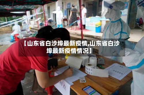 【山东省白沙埠最新疫情,山东省白沙埠最新疫情情况】-第2张图片
