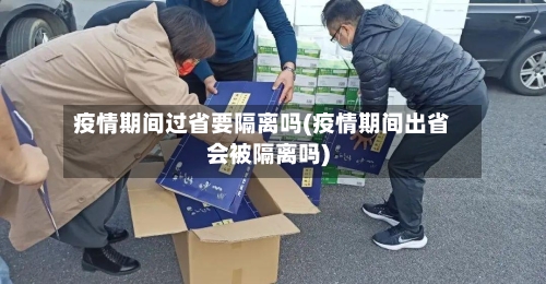 疫情期间过省要隔离吗(疫情期间出省会被隔离吗)-第3张图片