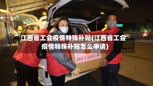 江西省工会疫情特殊补贴(江西省工会疫情特殊补贴怎么申请)-第1张图片