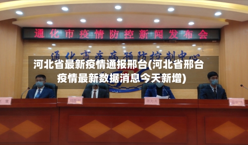 河北省最新疫情通报邢台(河北省邢台疫情最新数据消息今天新增)-第2张图片