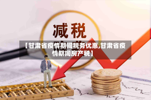 【甘肃省疫情期间税务优惠,甘肃省疫情期间房产税】-第3张图片