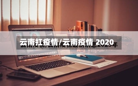 云南扛疫情/云南疫情 2020-第1张图片