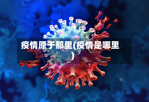 疫情原于那里(疫情是哪里)-第1张图片
