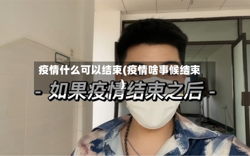 疫情什么可以结束(疫情啥事候结束)-第2张图片