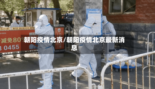 朝阳疫情北京/朝阳疫情北京最新消息-第1张图片