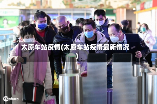 太原车站疫情(太原车站疫情最新情况)-第2张图片