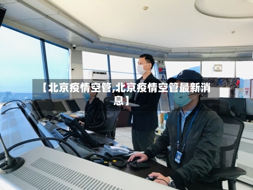 【北京疫情空管,北京疫情空管最新消息】-第1张图片