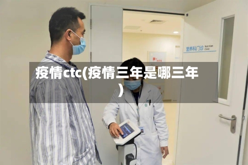 疫情ctc(疫情三年是哪三年)-第1张图片