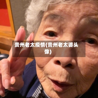 贵州老太疫情(贵州老太婆头像)-第1张图片