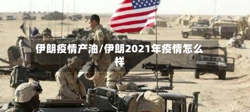 伊朗疫情产油/伊朗2021年疫情怎么样-第1张图片