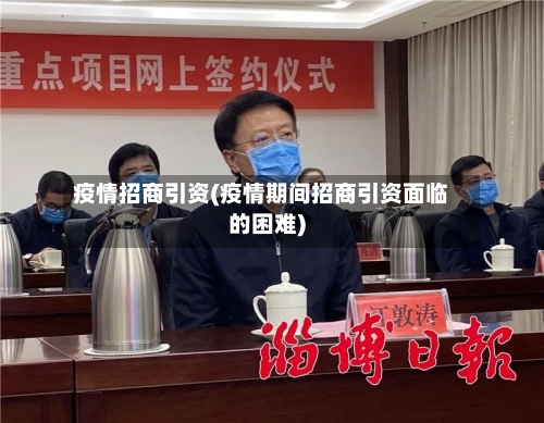疫情招商引资(疫情期间招商引资面临的困难)-第2张图片