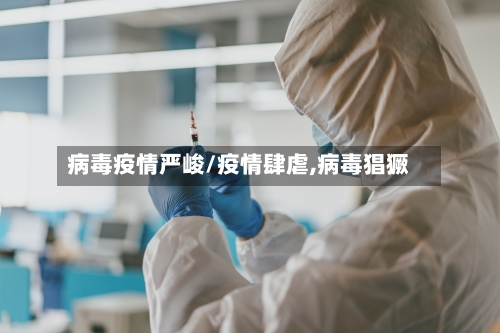 病毒疫情严峻/疫情肆虐,病毒猖獗-第1张图片