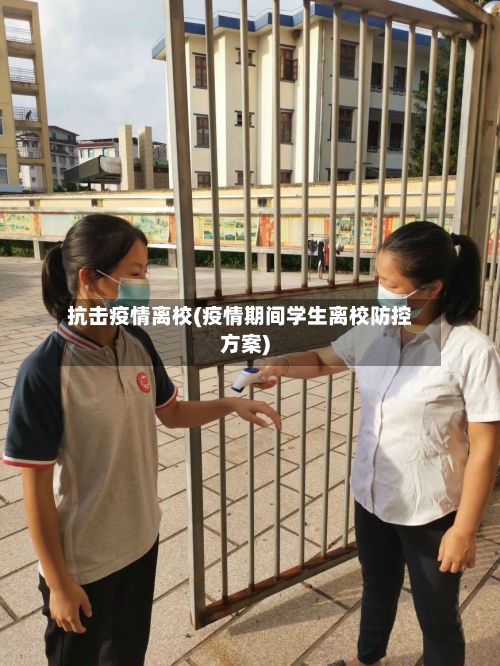 抗击疫情离校(疫情期间学生离校防控方案)-第2张图片