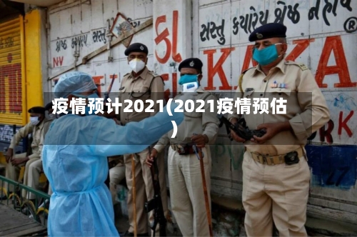 疫情预计2021(2021疫情预估)-第3张图片