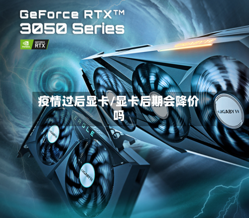 疫情过后显卡/显卡后期会降价吗-第1张图片