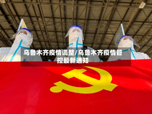 乌鲁木齐疫情调整/乌鲁木齐疫情管控最新通知-第1张图片