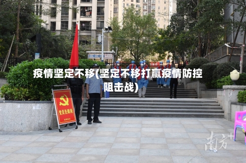 疫情坚定不移(坚定不移打赢疫情防控阻击战)-第1张图片