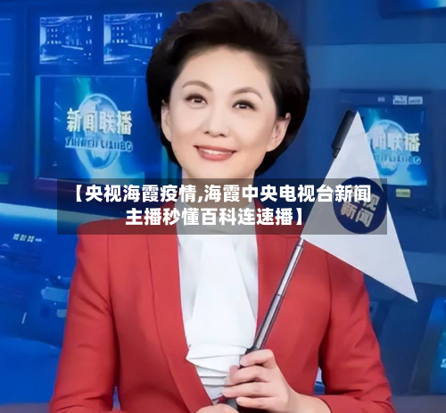 【央视海霞疫情,海霞中央电视台新闻主播秒懂百科连速播】-第2张图片