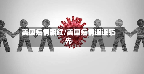 美国疫情飘红/美国疫情遥遥领先-第2张图片