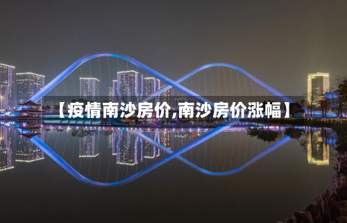 【疫情南沙房价,南沙房价涨幅】-第3张图片